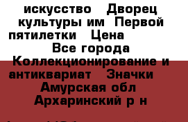 1.1) искусство : Дворец культуры им. Первой пятилетки › Цена ­ 1 900 - Все города Коллекционирование и антиквариат » Значки   . Амурская обл.,Архаринский р-н